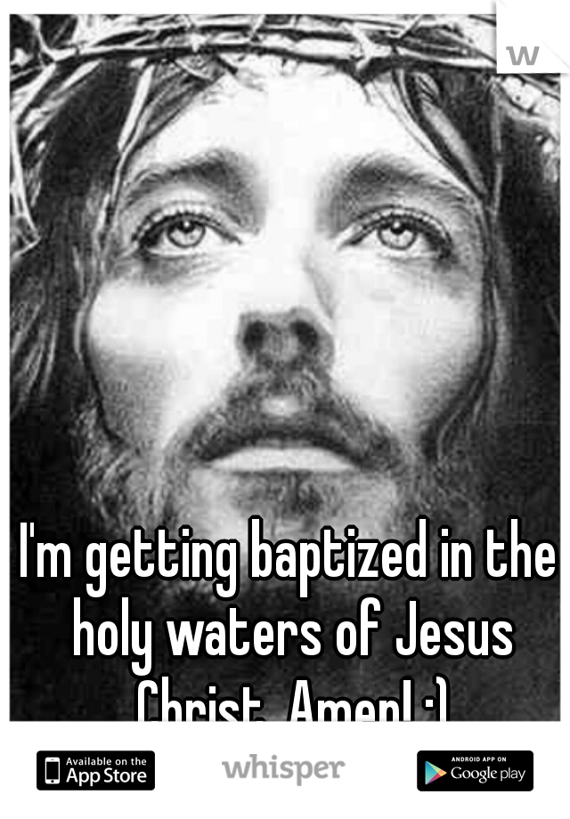 I'm getting baptized in the holy waters of Jesus Christ. Amen! :)