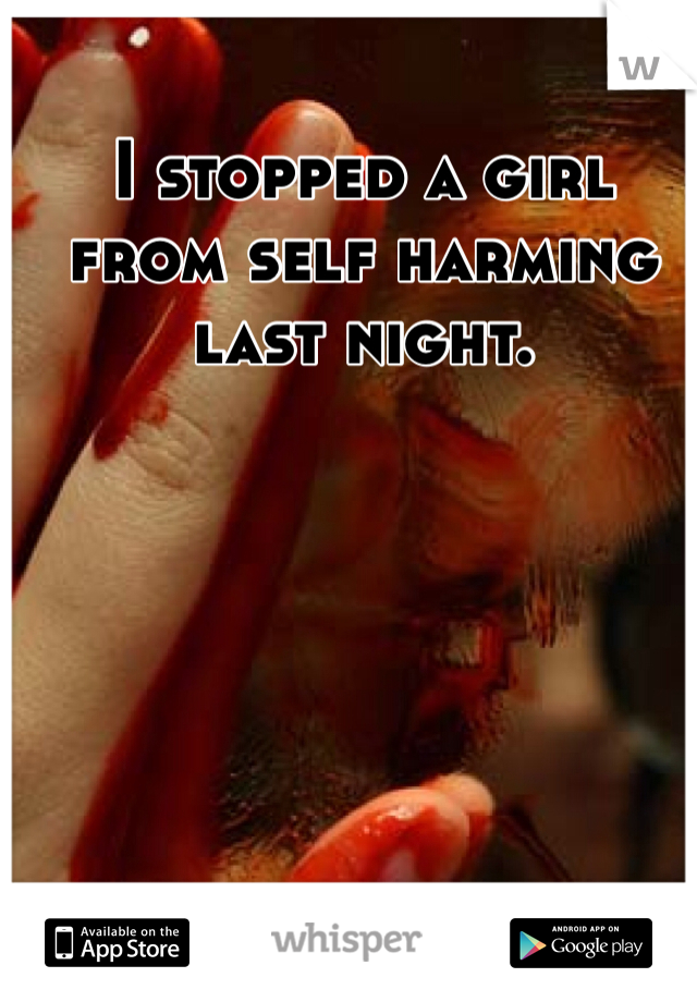 I stopped a girl from self harming last night. 