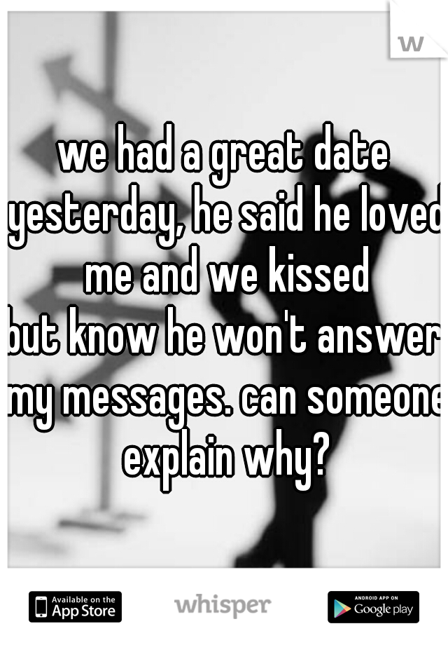 we had a great date yesterday, he said he loved me and we kissed

but know he won't answer my messages. can someone explain why?