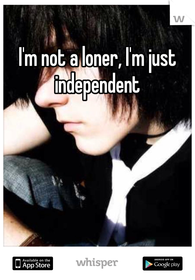 I'm not a loner, I'm just independent