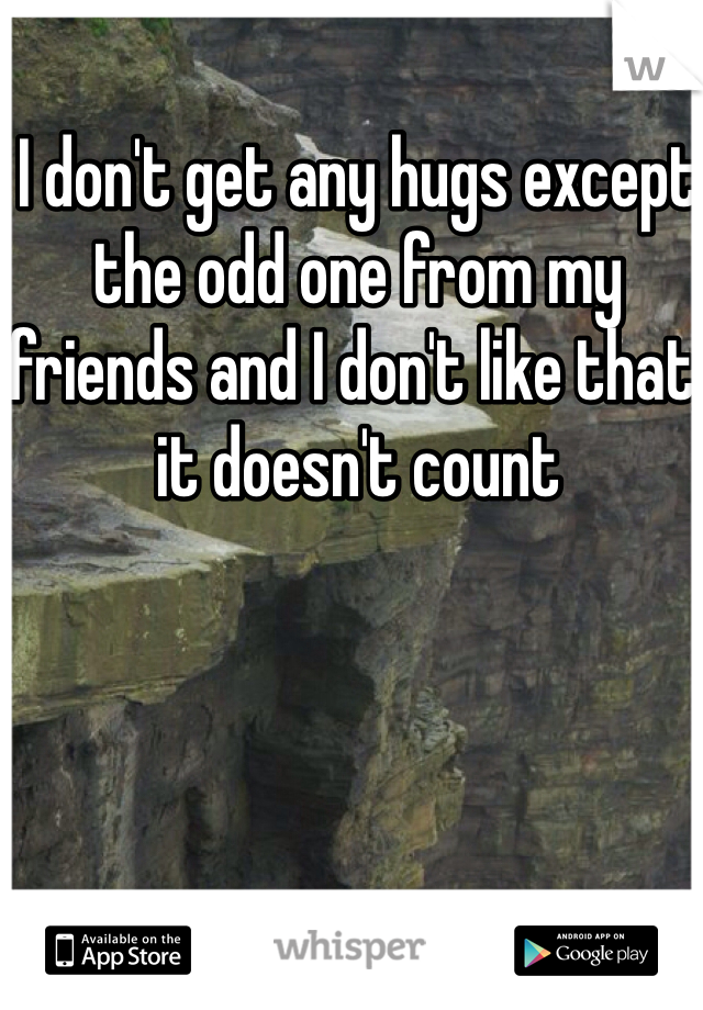 I don't get any hugs except the odd one from my friends and I don't like that, it doesn't count 