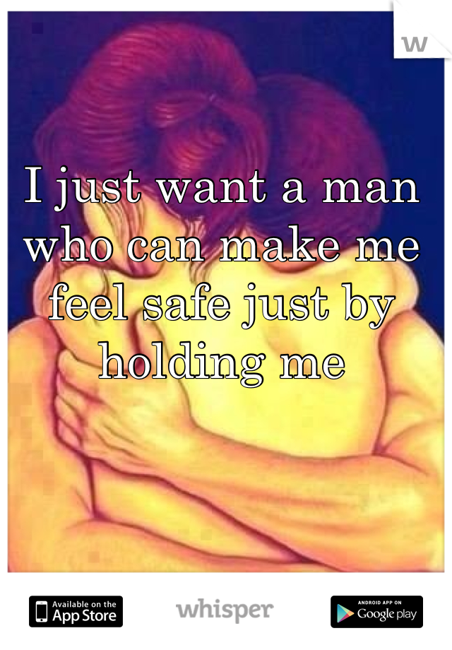 I just want a man who can make me feel safe just by holding me