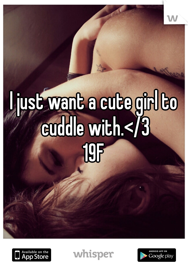 I just want a cute girl to cuddle with.</3

19F