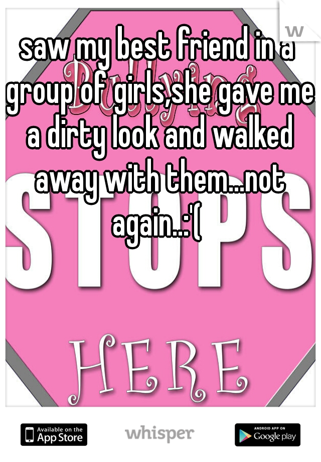 saw my best friend in a group of girls,she gave me a dirty look and walked away with them...not again..:'( 