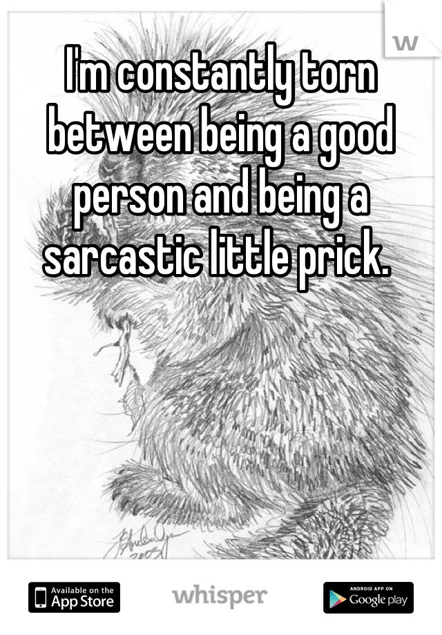 I'm constantly torn between being a good person and being a sarcastic little prick. 