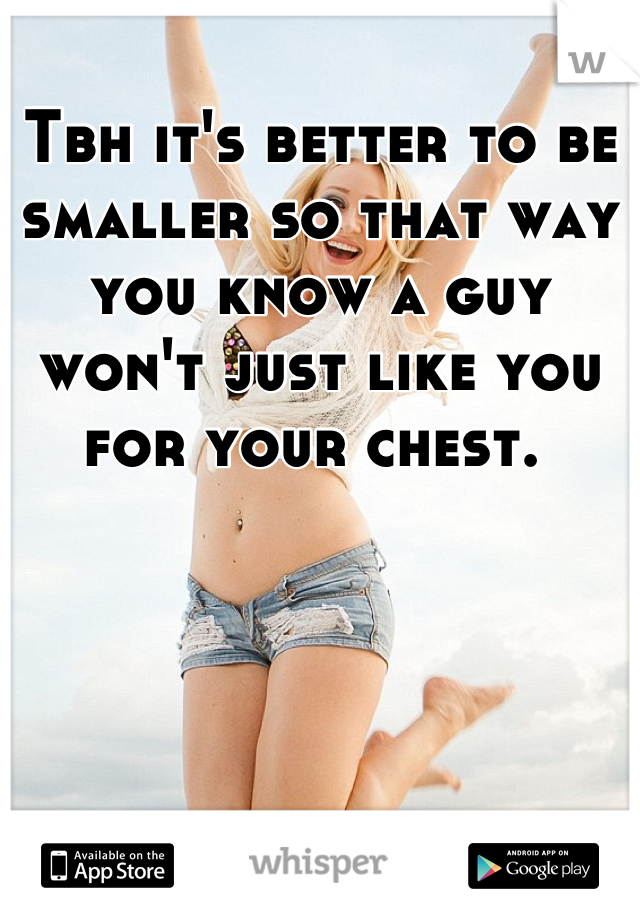 Tbh it's better to be smaller so that way you know a guy won't just like you for your chest. 