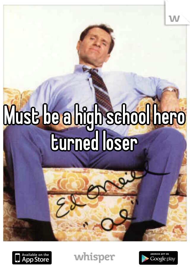 Must be a high school hero turned loser 