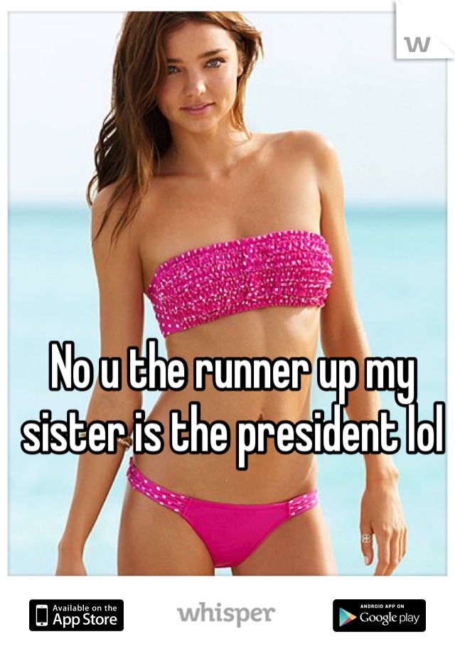 No u the runner up my sister is the president lol