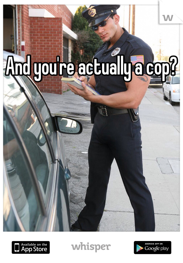 And you're actually a cop?