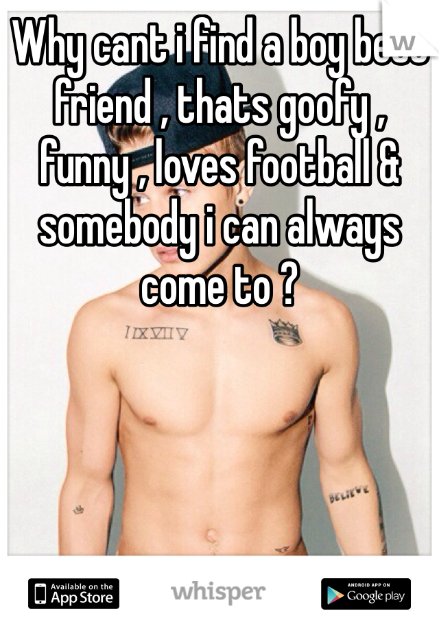 Why cant i find a boy best friend , thats goofy , funny , loves football & somebody i can always come to ? 