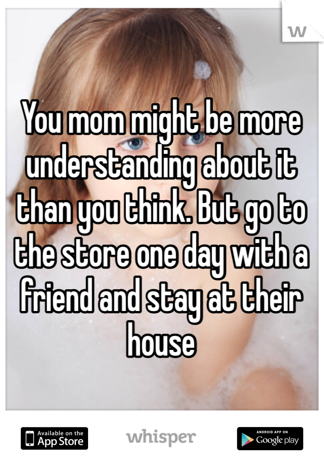 You mom might be more understanding about it than you think. But go to the store one day with a friend and stay at their house