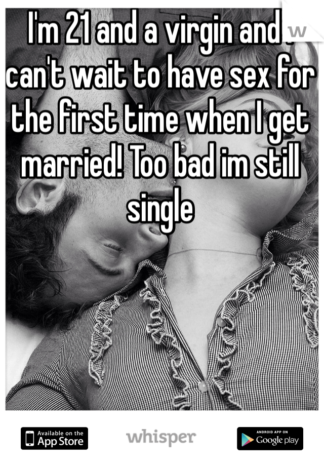 I'm 21 and a virgin and I can't wait to have sex for the first time when I get married! Too bad im still single 