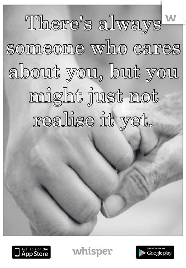 There's always someone who cares about you, but you might just not realise it yet.
