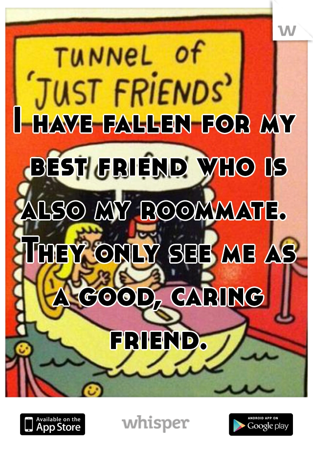 I have fallen for my best friend who is also my roommate.  They only see me as a good, caring friend.