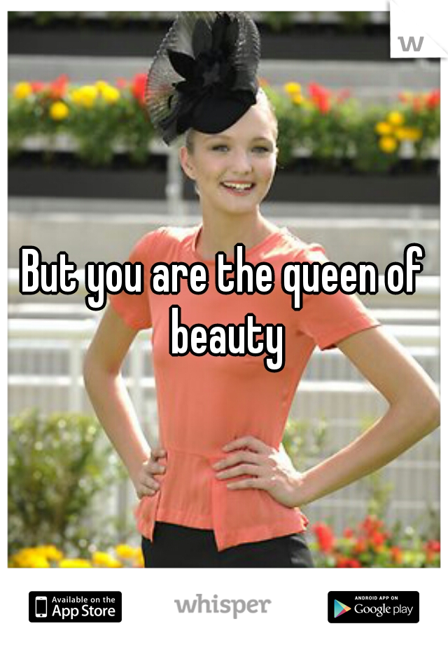 But you are the queen of beauty