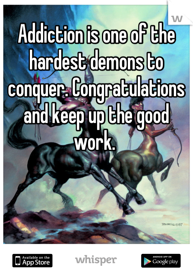 Addiction is one of the hardest demons to conquer. Congratulations and keep up the good work. 