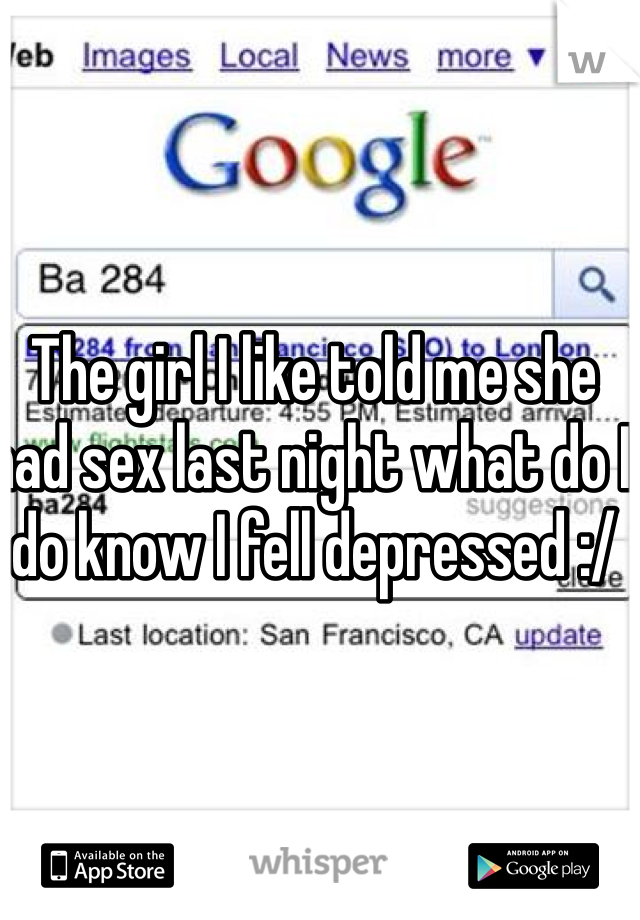 The girl I like told me she had sex last night what do I do know I fell depressed :/ 