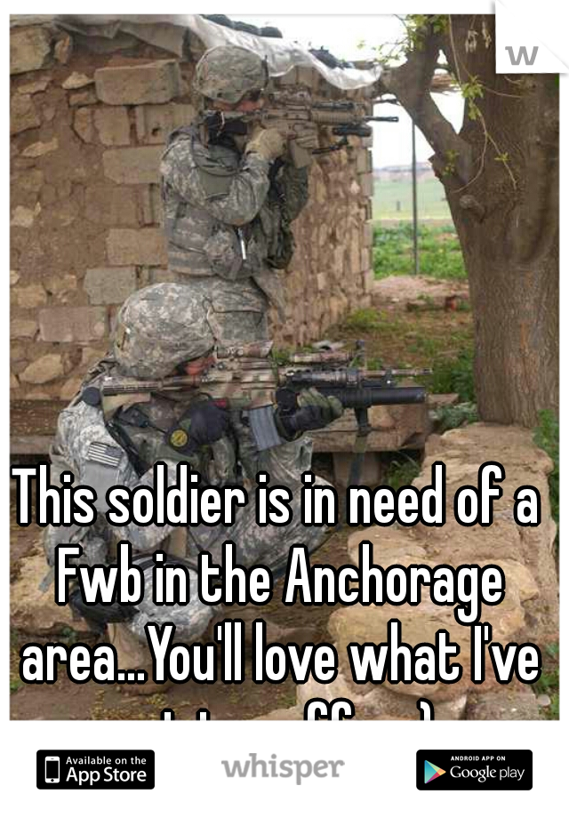 This soldier is in need of a Fwb in the Anchorage area...You'll love what I've got too offer :) 