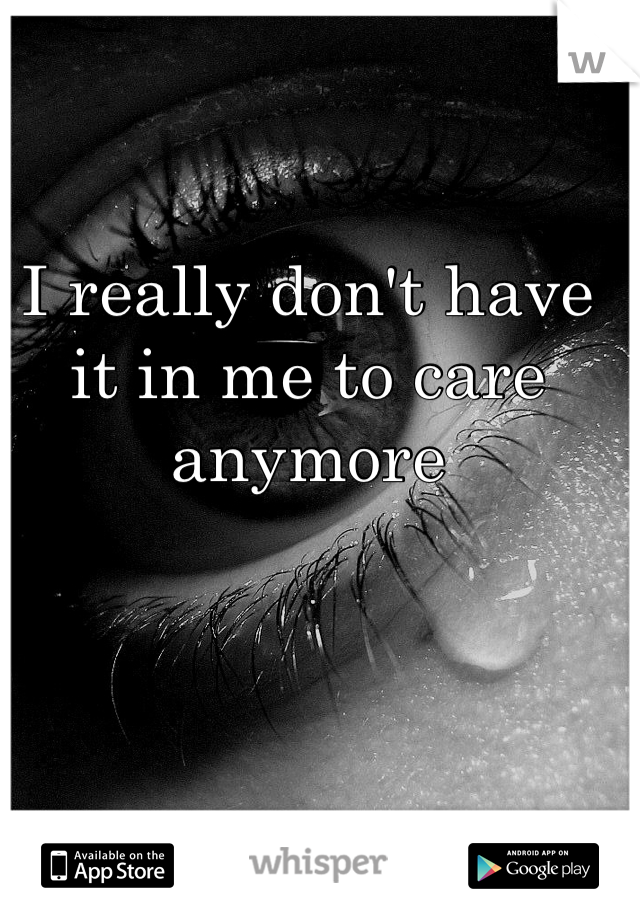 I really don't have it in me to care anymore 