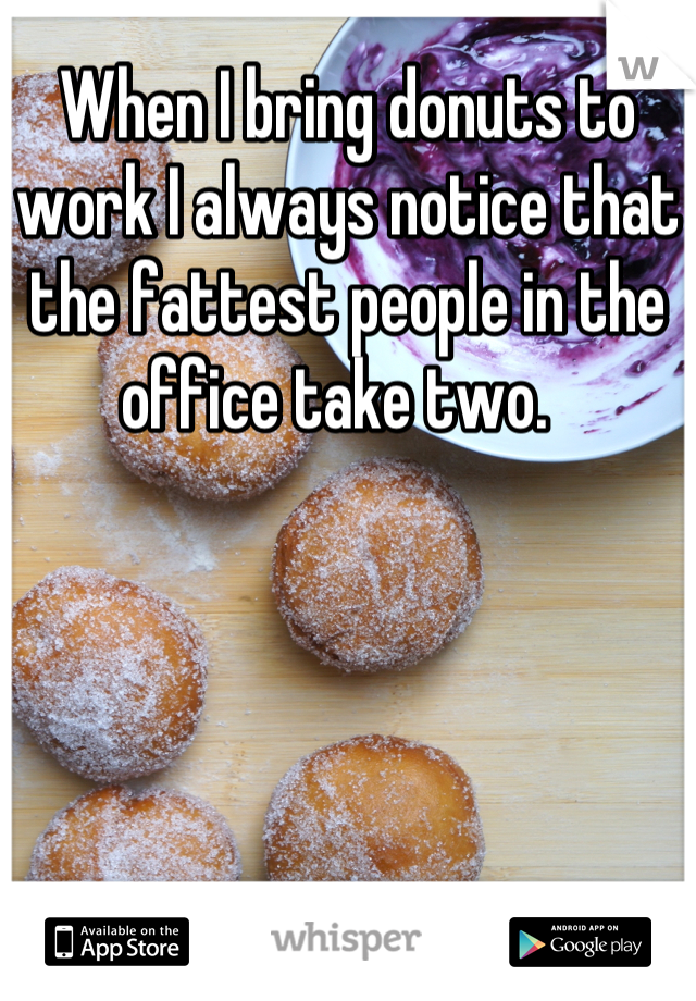 When I bring donuts to work I always notice that the fattest people in the office take two.  