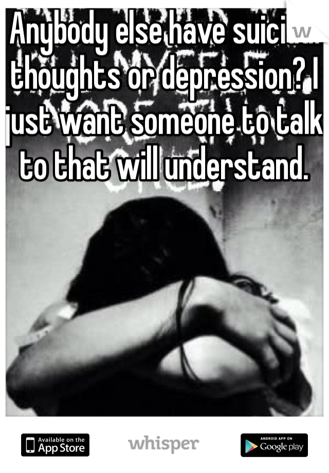 Anybody else have suicidal thoughts or depression? I just want someone to talk to that will understand. 