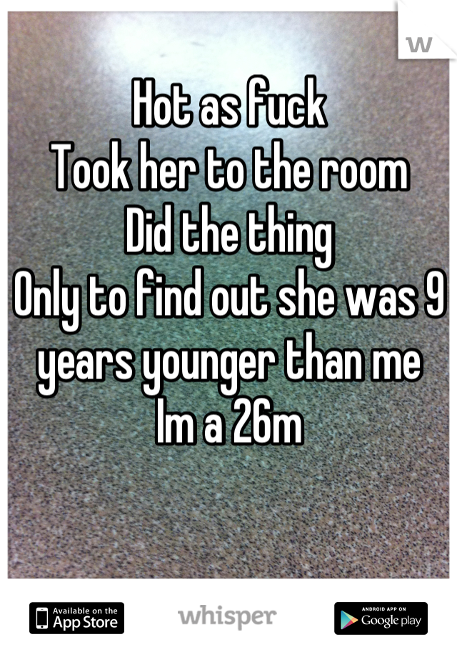 Hot as fuck
Took her to the room
Did the thing
Only to find out she was 9 years younger than me 
Im a 26m