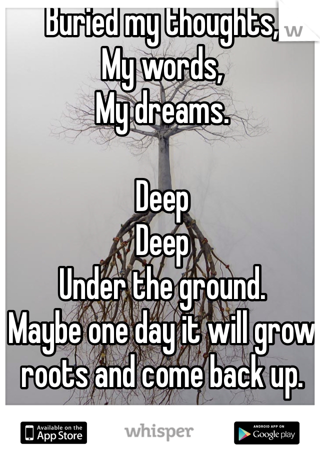 Buried my thoughts,
My words,
My dreams.

Deep 
Deep
Under the ground.
Maybe one day it will grow roots and come back up.