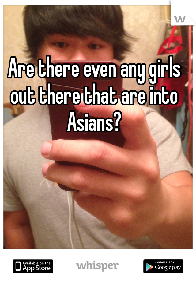 Are there even any girls out there that are into Asians? 