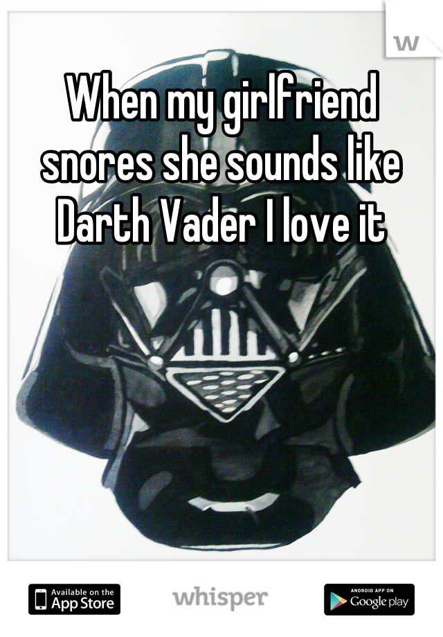 When my girlfriend snores she sounds like Darth Vader I love it