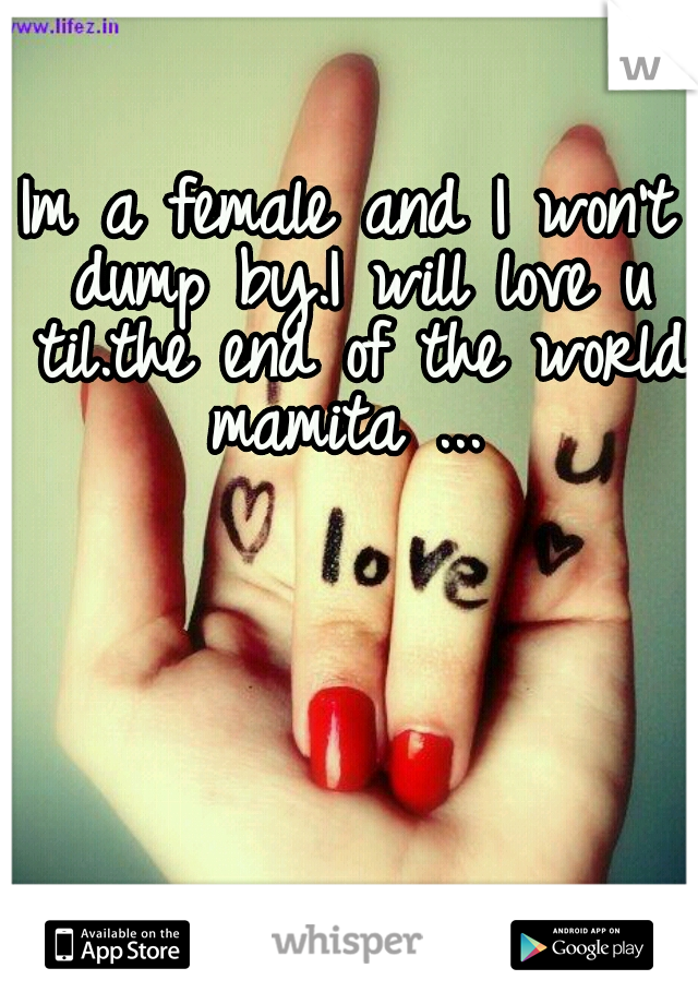 Im a female and I won't dump by.I will love u til.the end of the world mamita ... 