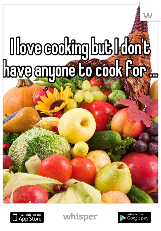 I love cooking but I don't have anyone to cook for ...