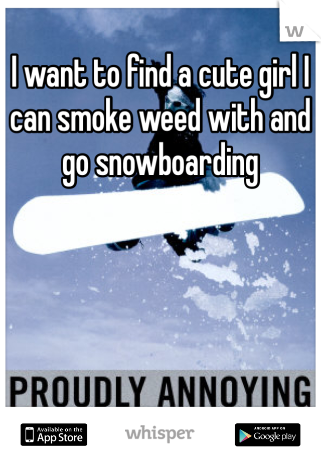 I want to find a cute girl I can smoke weed with and go snowboarding 