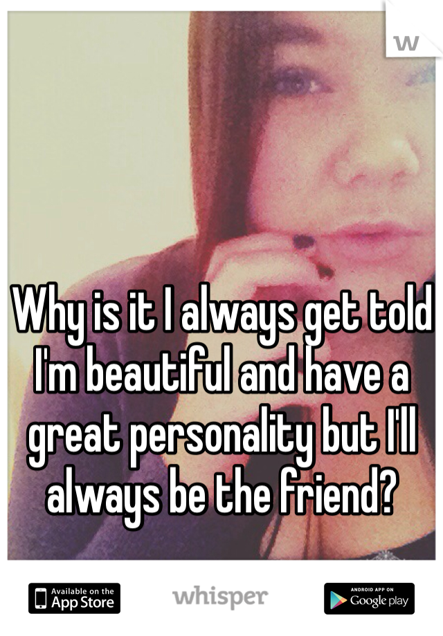 Why is it I always get told I'm beautiful and have a great personality but I'll always be the friend? 