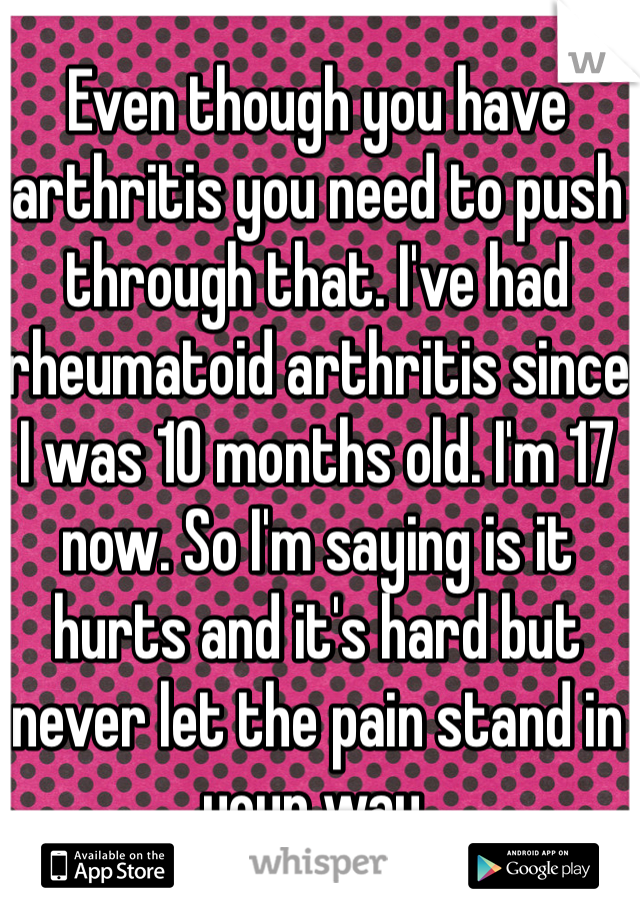 Even though you have arthritis you need to push through that. I've had rheumatoid arthritis since I was 10 months old. I'm 17 now. So I'm saying is it hurts and it's hard but never let the pain stand in your way.