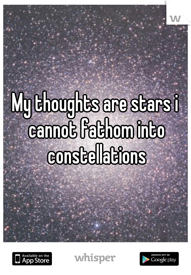 My thoughts are stars i cannot fathom into constellations