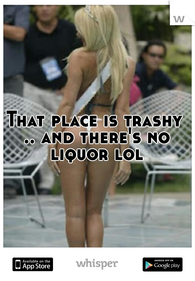 That place is trashy .. and there's no liquor lol