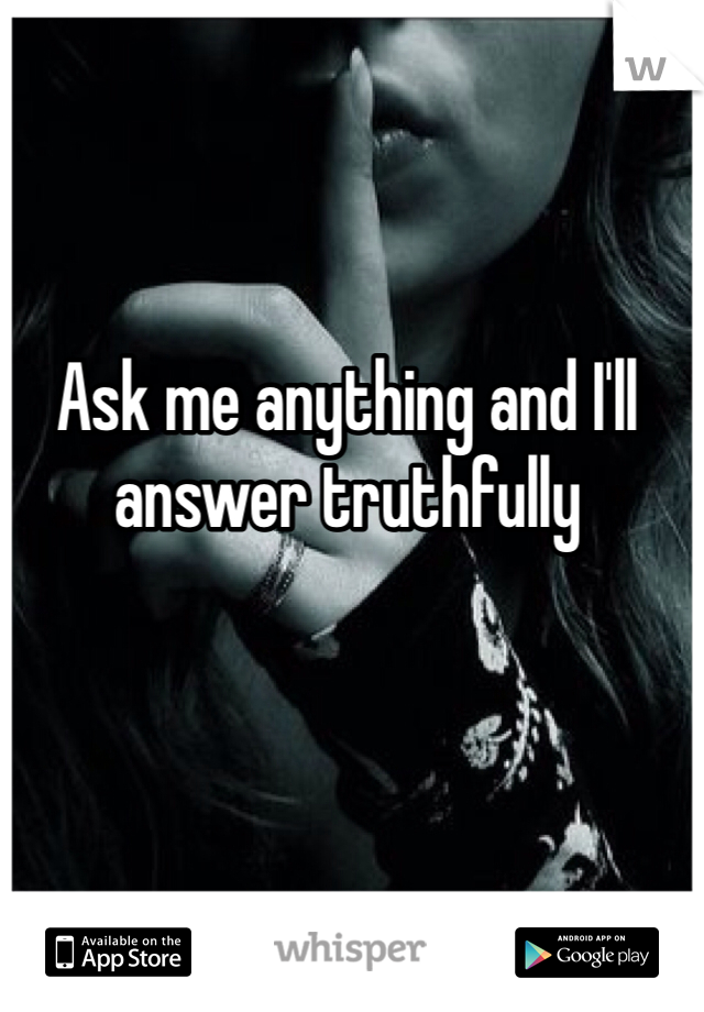 Ask me anything and I'll answer truthfully 