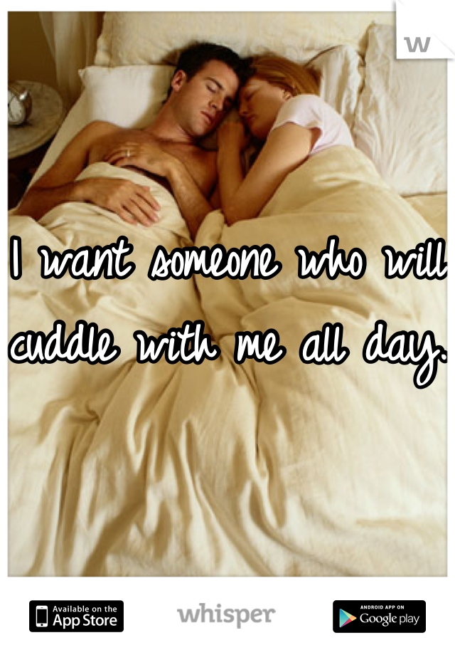 I want someone who will cuddle with me all day.