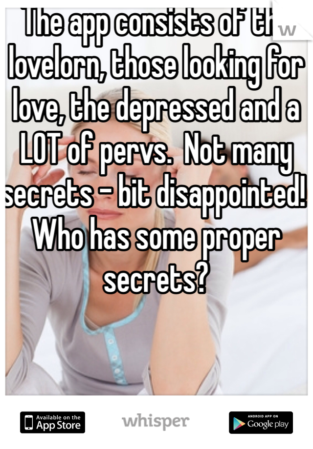 The app consists of the lovelorn, those looking for love, the depressed and a LOT of pervs.  Not many secrets - bit disappointed!  Who has some proper secrets?  