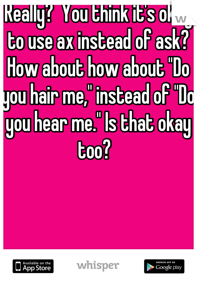 Really?  You think it's okay to use ax instead of ask?  How about how about "Do you hair me," instead of "Do you hear me." Is that okay too?  