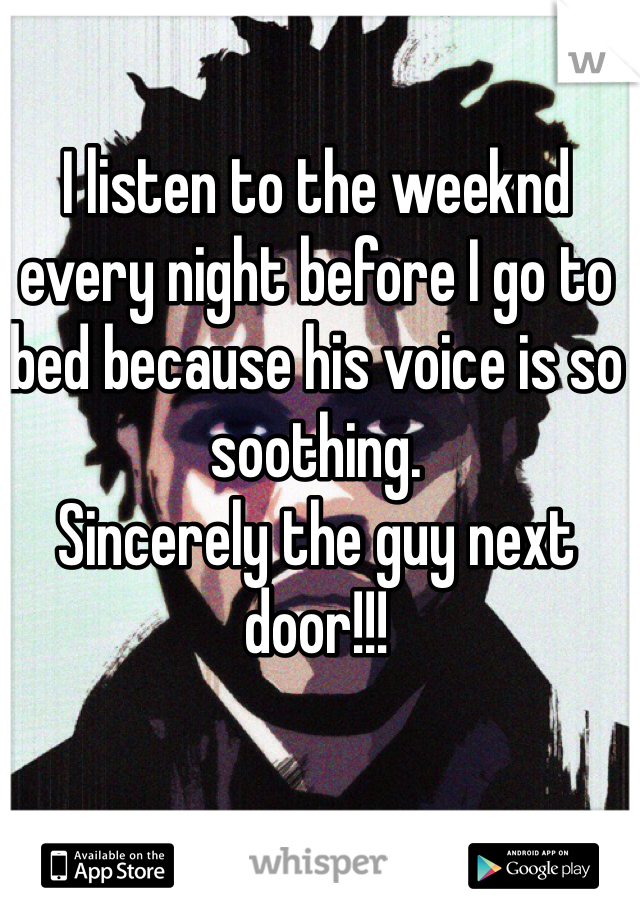 I listen to the weeknd every night before I go to bed because his voice is so soothing. 
Sincerely the guy next door!!!   