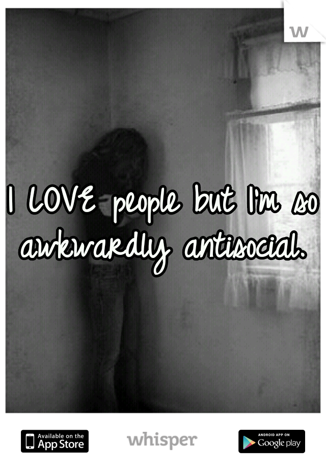 I LOVE people but I'm so awkwardly antisocial. 