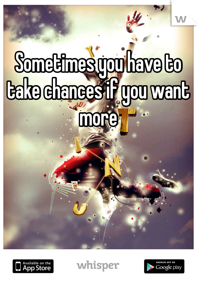 Sometimes you have to take chances if you want more