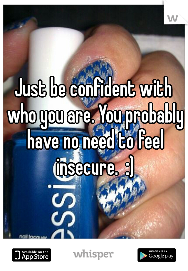 Just be confident with who you are. You probably have no need to feel insecure.  :)