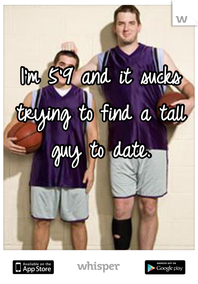 I'm 5'9 and it sucks trying to find a tall guy to date. 