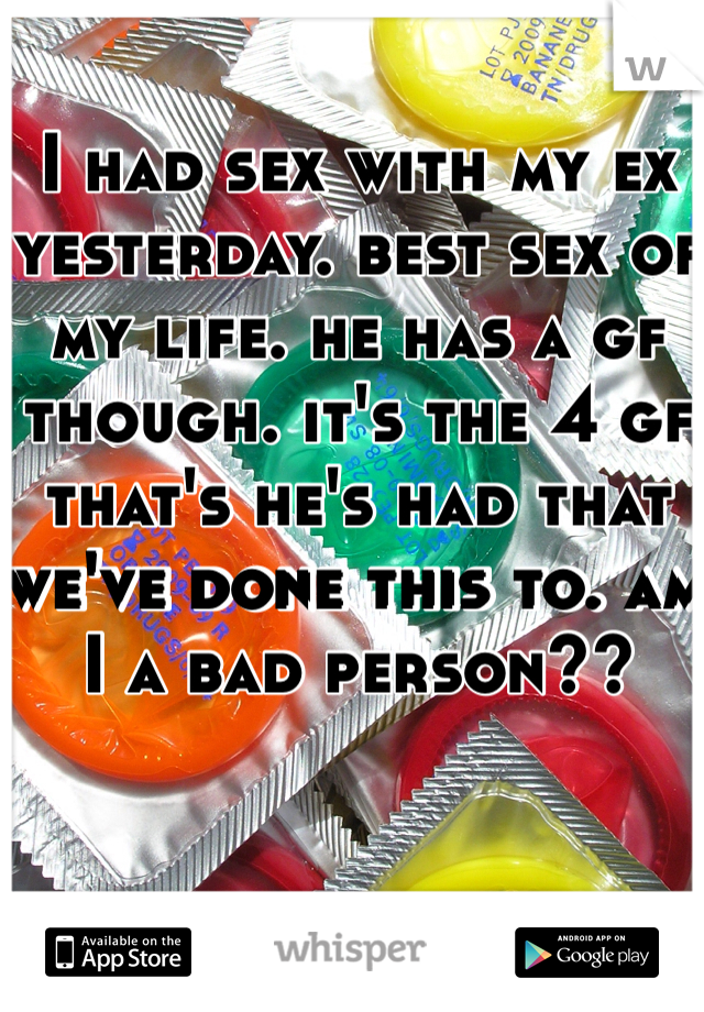 I had sex with my ex yesterday. best sex of my life. he has a gf though. it's the 4 gf that's he's had that we've done this to. am I a bad person??