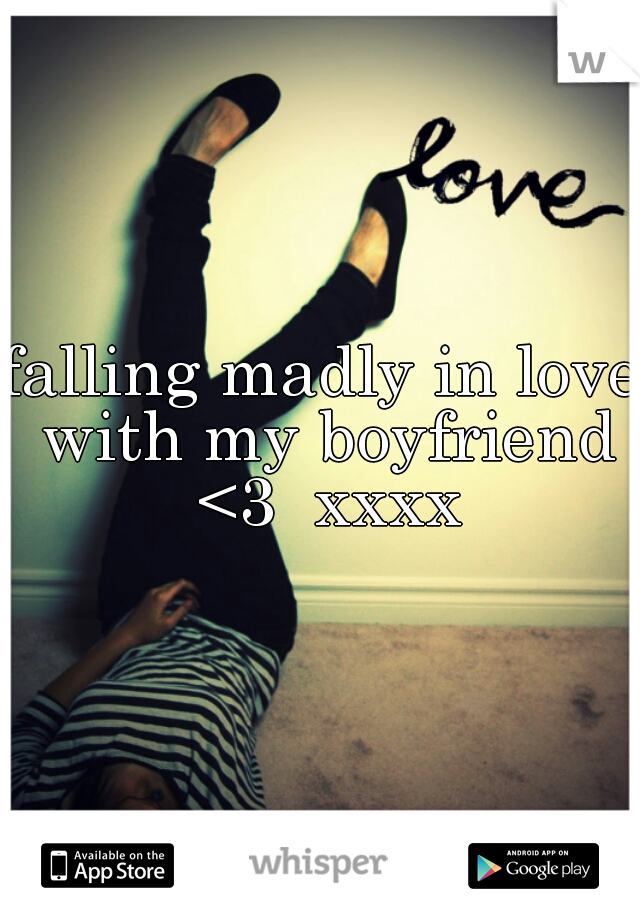 falling madly in love with my boyfriend <3  xxxx