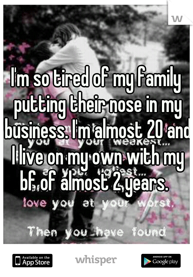 I'm so tired of my family putting their nose in my business. I'm almost 20 and I live on my own with my bf of almost 2 years.  