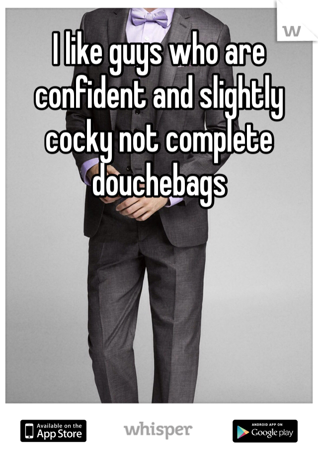 I like guys who are confident and slightly cocky not complete douchebags 