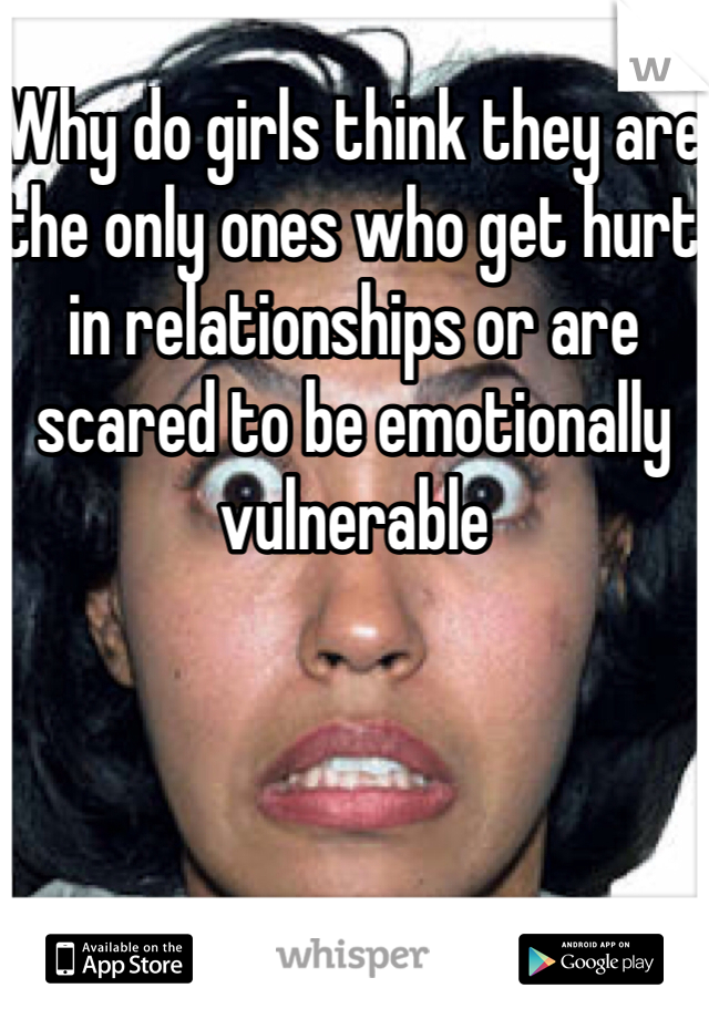 Why do girls think they are the only ones who get hurt in relationships or are scared to be emotionally vulnerable 